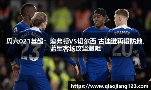 周六021英超：埃弗顿VS切尔西 古迪逊再设防地，蓝军客场攻坚遇阻