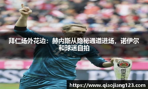 拜仁场外花边：赫内斯从隐秘通道进场，诺伊尔和球迷自拍